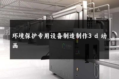 環境保護專用設備制造 3D動畫如何賦能綠色產業